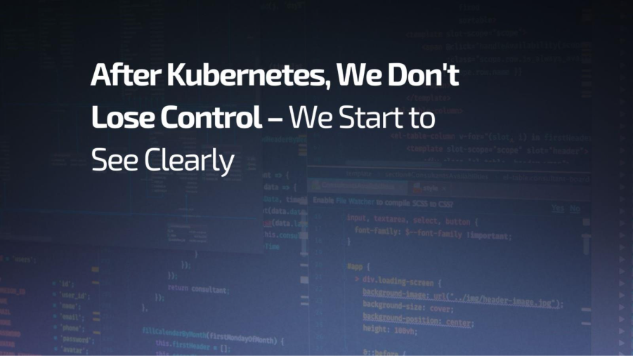After Kubernetes, We Don't Lose Control – We Start to See Clearly - Kubernetes